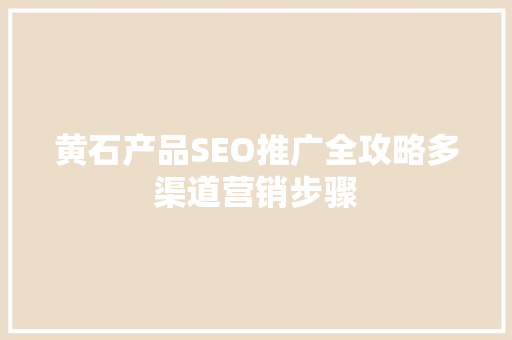 黄石产品SEO推广全攻略多渠道营销步骤