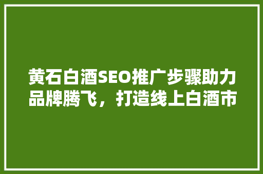 黄石白酒SEO推广步骤助力品牌腾飞，打造线上白酒市场新标杆