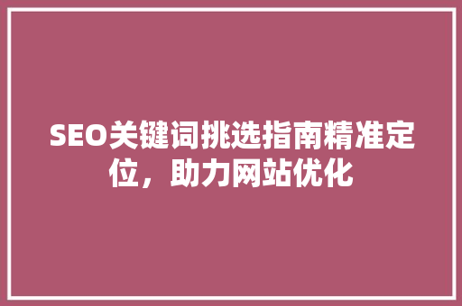 SEO关键词挑选指南精准定位，助力网站优化