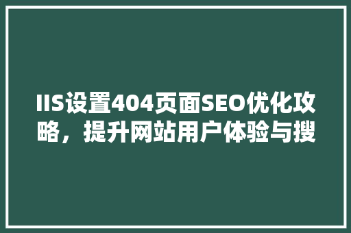 IIS设置404页面SEO优化攻略，提升网站用户体验与搜索引擎排名