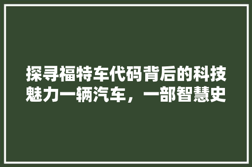 探寻福特车代码背后的科技魅力一辆汽车，一部智慧史