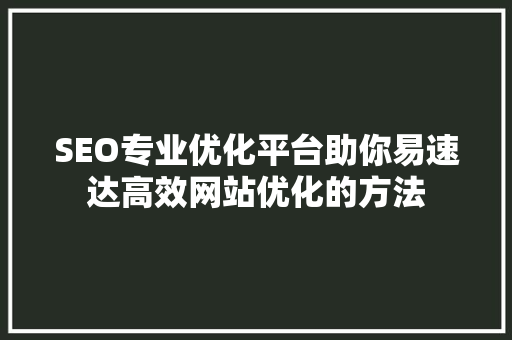 SEO专业优化平台助你易速达高效网站优化的方法