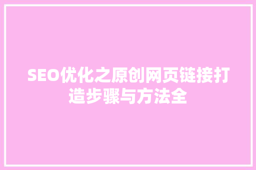 SEO优化之原创网页链接打造步骤与方法全