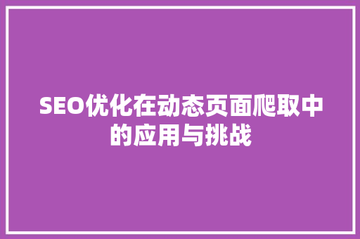 SEO优化在动态页面爬取中的应用与挑战