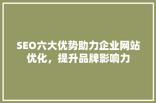 SEO六大优势助力企业网站优化，提升品牌影响力