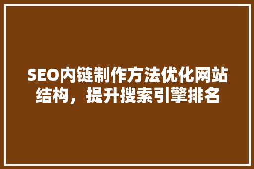 SEO内链制作方法优化网站结构，提升搜索引擎排名