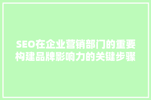 SEO在企业营销部门的重要构建品牌影响力的关键步骤
