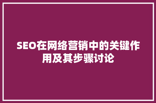 SEO在网络营销中的关键作用及其步骤讨论