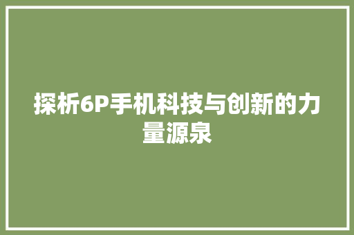 探析6P手机科技与创新的力量源泉