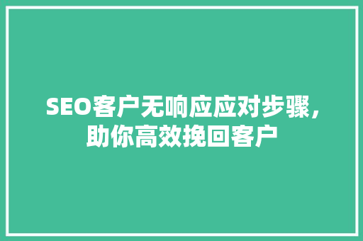 SEO客户无响应应对步骤，助你高效挽回客户