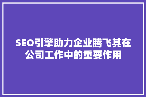 SEO引擎助力企业腾飞其在公司工作中的重要作用