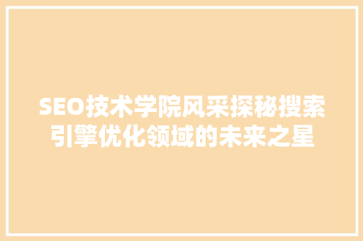 SEO技术学院风采探秘搜索引擎优化领域的未来之星