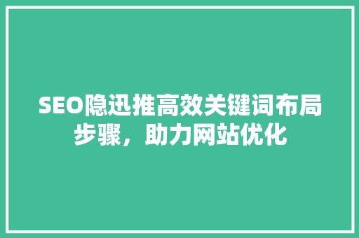 SEO隐迅推高效关键词布局步骤，助力网站优化