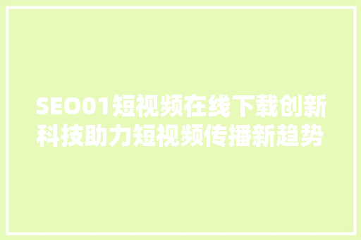 SEO01短视频在线下载创新科技助力短视频传播新趋势
