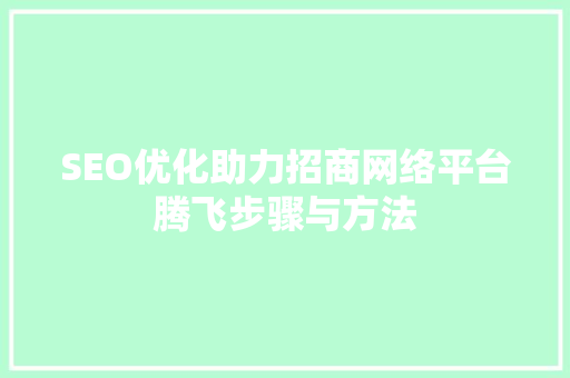 SEO优化助力招商网络平台腾飞步骤与方法