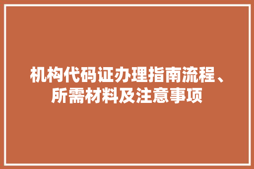 机构代码证办理指南流程、所需材料及注意事项