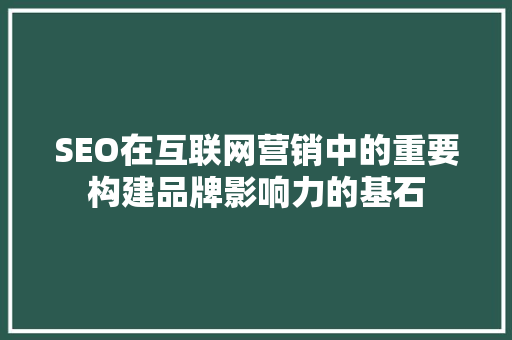 SEO在互联网营销中的重要构建品牌影响力的基石