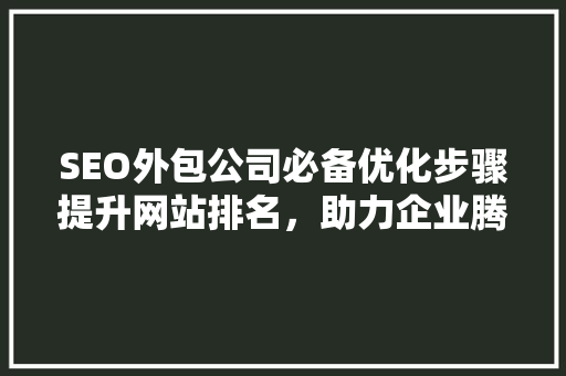 SEO外包公司必备优化步骤提升网站排名，助力企业腾飞