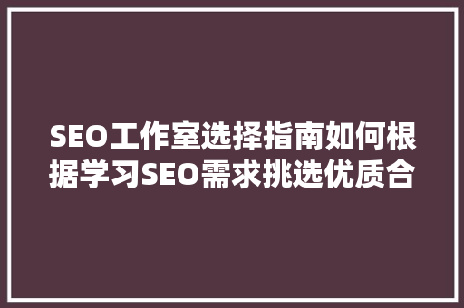 SEO工作室选择指南如何根据学习SEO需求挑选优质合作伙伴