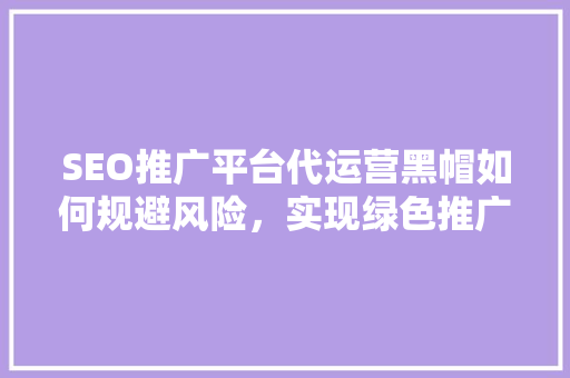 SEO推广平台代运营黑帽如何规避风险，实现绿色推广