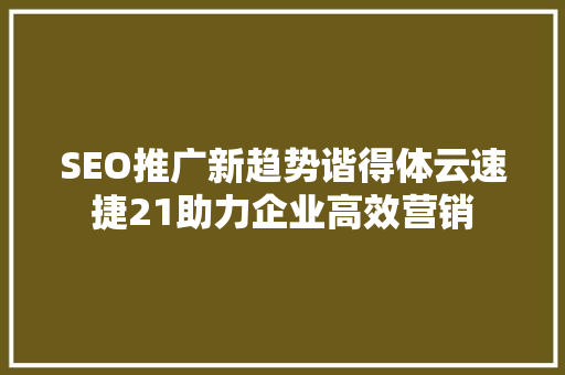 SEO推广新趋势谐得体云速捷21助力企业高效营销