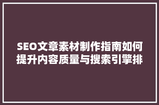 SEO文章素材制作指南如何提升内容质量与搜索引擎排名