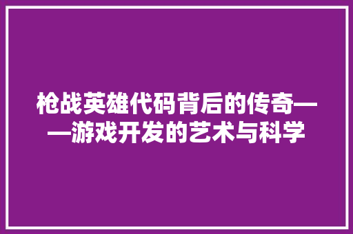 枪战英雄代码背后的传奇——游戏开发的艺术与科学