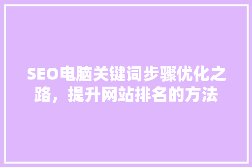 SEO电脑关键词步骤优化之路，提升网站排名的方法