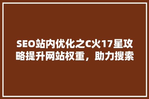SEO站内优化之C火17星攻略提升网站权重，助力搜索引擎排名