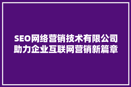 SEO网络营销技术有限公司助力企业互联网营销新篇章