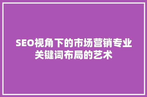 SEO视角下的市场营销专业关键词布局的艺术