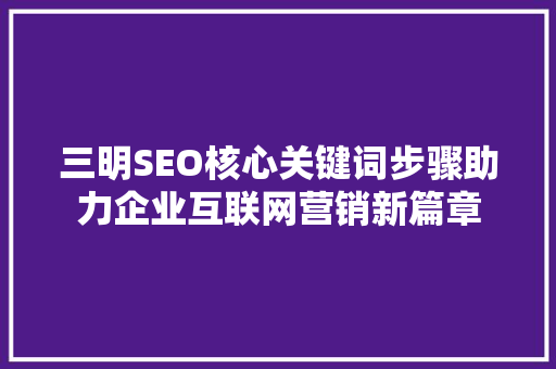 三明SEO核心关键词步骤助力企业互联网营销新篇章