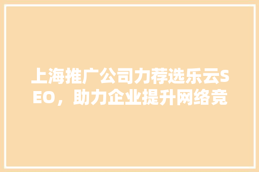 上海推广公司力荐选乐云SEO，助力企业提升网络竞争力