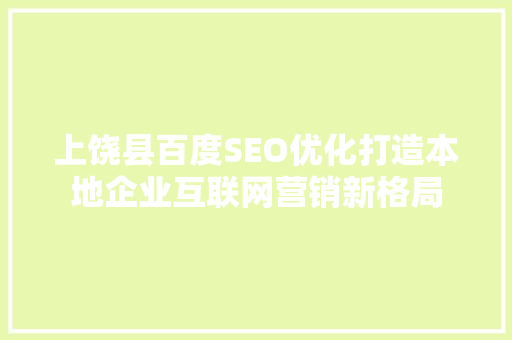 上饶县百度SEO优化打造本地企业互联网营销新格局