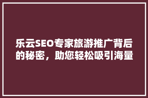 乐云SEO专家旅游推广背后的秘密，助您轻松吸引海量游客