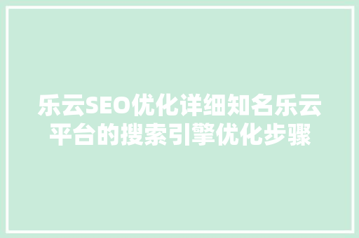 乐云SEO优化详细知名乐云平台的搜索引擎优化步骤