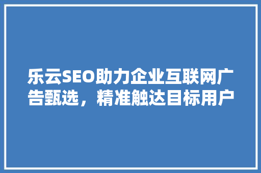 乐云SEO助力企业互联网广告甄选，精准触达目标用户  第1张