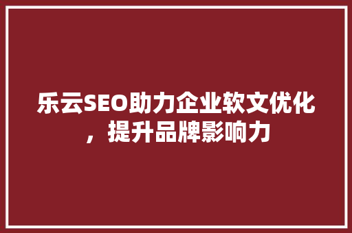 乐云SEO助力企业软文优化，提升品牌影响力