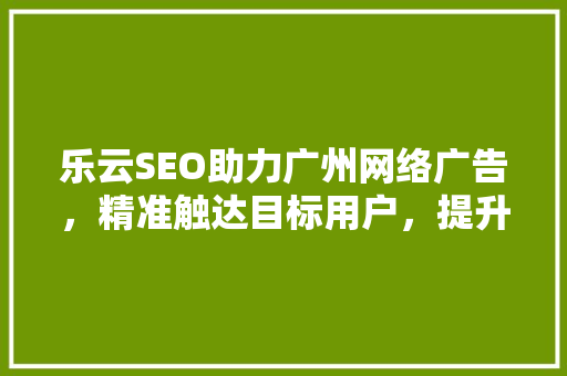 乐云SEO助力广州网络广告，精准触达目标用户，提升品牌影响力