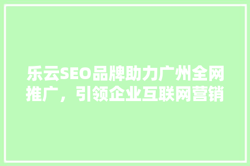 乐云SEO品牌助力广州全网推广，引领企业互联网营销新潮流