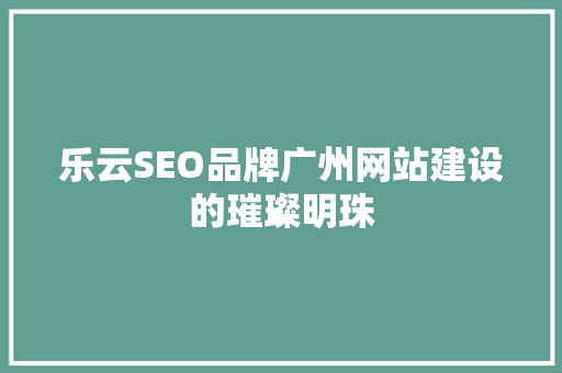 乐云SEO品牌广州网站建设的璀璨明珠