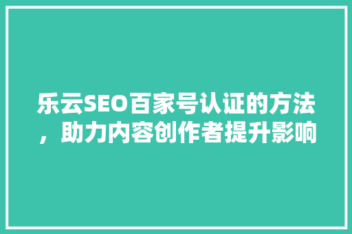 乐云SEO百家号认证的方法，助力内容创作者提升影响力