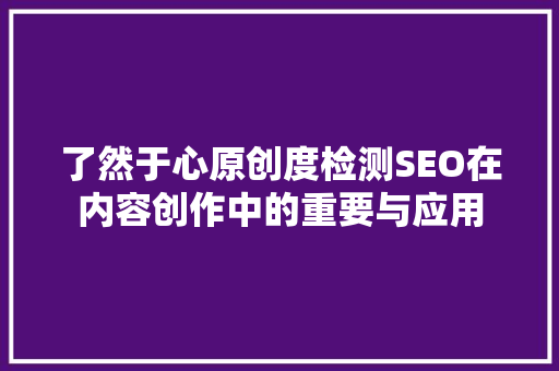 了然于心原创度检测SEO在内容创作中的重要与应用