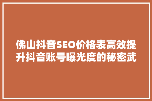 佛山抖音SEO价格表高效提升抖音账号曝光度的秘密武器