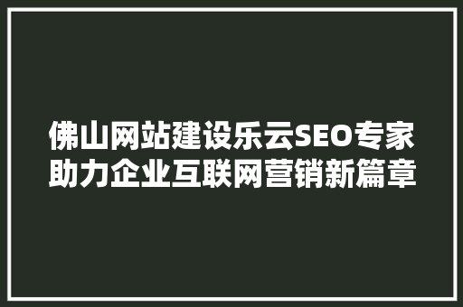 佛山网站建设乐云SEO专家助力企业互联网营销新篇章