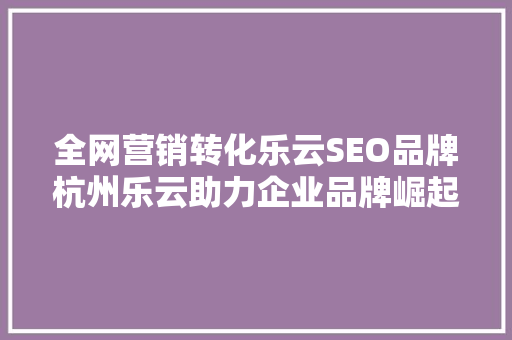 全网营销转化乐云SEO品牌杭州乐云助力企业品牌崛起之路