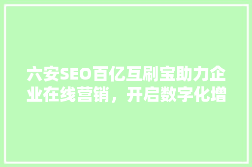 六安SEO百亿互刷宝助力企业在线营销，开启数字化增长新篇章
