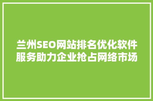 兰州SEO网站排名优化软件服务助力企业抢占网络市场制高点