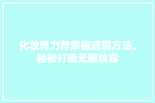 化妆师力荐掌握遮瑕方法，轻松打造无暇妆容