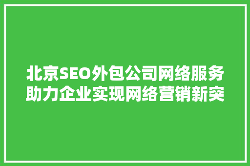 北京SEO外包公司网络服务助力企业实现网络营销新突破